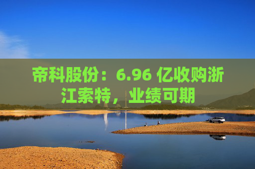 帝科股份：6.96 亿收购浙江索特，业绩可期