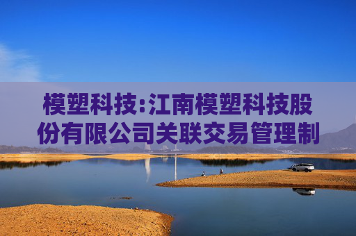 模塑科技:江南模塑科技股份有限公司关联交易管理制度（2025年5月修订）