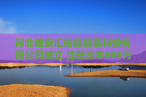 河北雄安汇裕德包装科技有限公司成立 注册资本600万人民币
