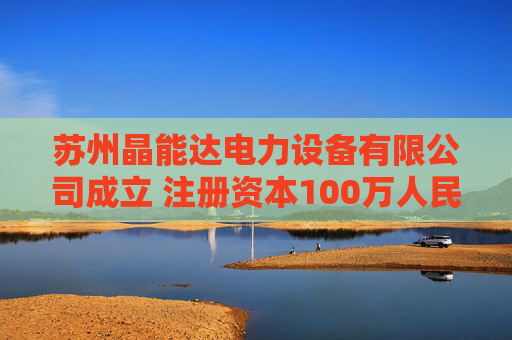 苏州晶能达电力设备有限公司成立 注册资本100万人民币