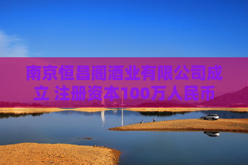 南京恒昌阁酒业有限公司成立 注册资本100万人民币