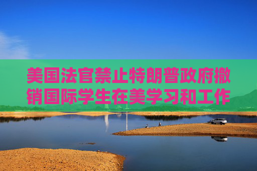 美国法官禁止特朗普政府撤销国际学生在美学习和工作的合法身份