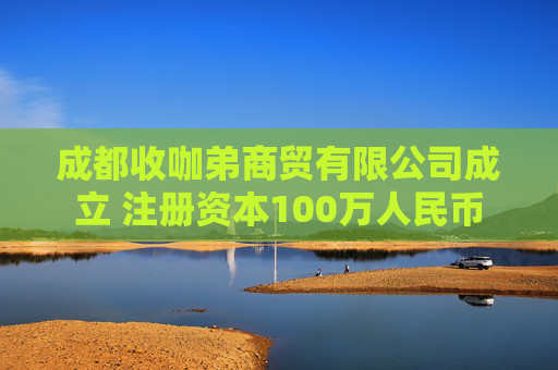 成都收咖弟商贸有限公司成立 注册资本100万人民币