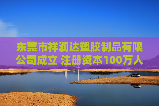 东莞市祥润达塑胶制品有限公司成立 注册资本100万人民币