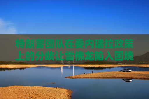 特朗普团队在委内瑞拉政策上的分歧让雪佛龙陷入困境