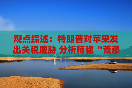 观点综述：特朗普对苹果发出关税威胁 分析师称“荒谬”