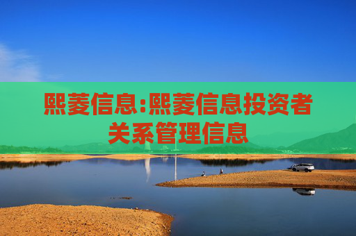熙菱信息:熙菱信息投资者关系管理信息
