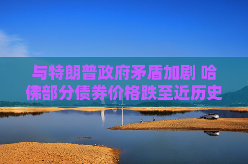与特朗普政府矛盾加剧 哈佛部分债券价格跌至近历史低点  第1张