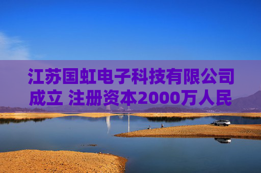 江苏国虹电子科技有限公司成立 注册资本2000万人民币