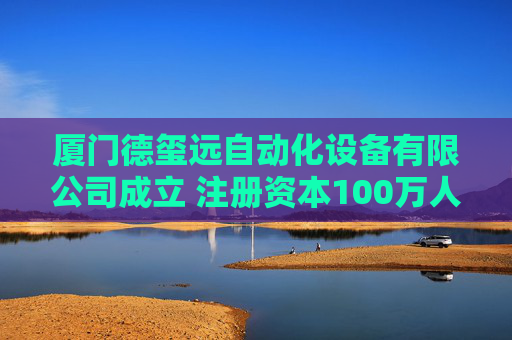 厦门德玺远自动化设备有限公司成立 注册资本100万人民币
