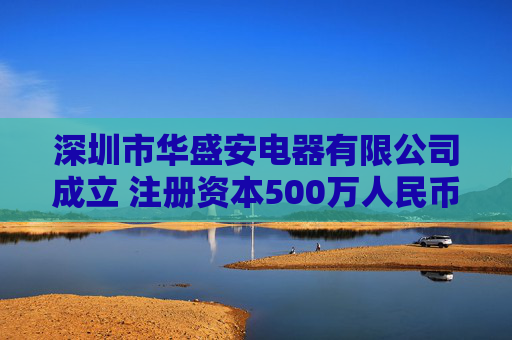 深圳市华盛安电器有限公司成立 注册资本500万人民币