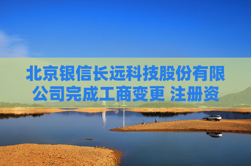 北京银信长远科技股份有限公司完成工商变更 注册资本增至34251万元