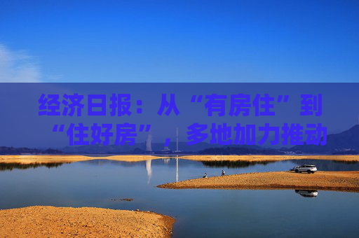 经济日报：从“有房住”到“住好房”，多地加力推动“好房子”建设