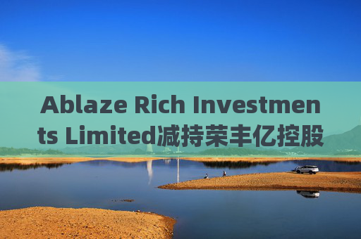 Ablaze Rich Investments Limited减持荣丰亿控股(03683)7500股 每股作价约0.11港元