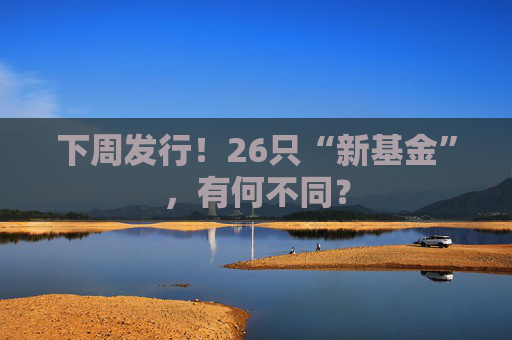 下周发行！26只“新基金”，有何不同？