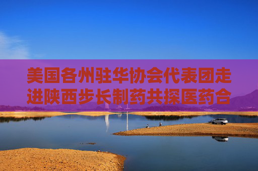 美国各州驻华协会代表团走进陕西步长制药共探医药合作新篇