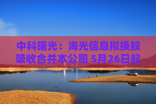 中科曙光：海光信息拟换股吸收合并本公司 5月26日起停牌