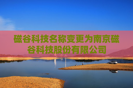 磁谷科技名称变更为南京磁谷科技股份有限公司