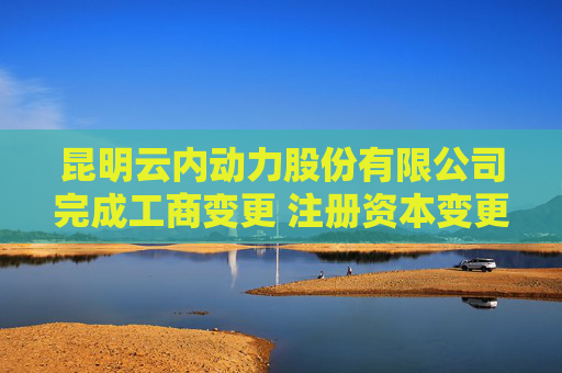 昆明云内动力股份有限公司完成工商变更 注册资本变更减至194977万元