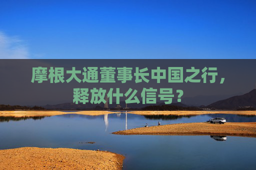 摩根大通董事长中国之行，释放什么信号？