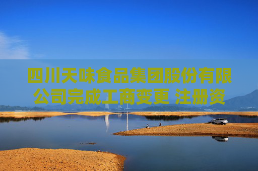 四川天味食品集团股份有限公司完成工商变更 注册资本变更减至106500万元