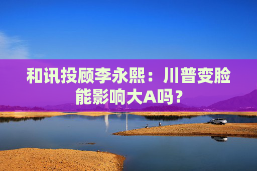 和讯投顾李永熙：川普变脸能影响大A吗？