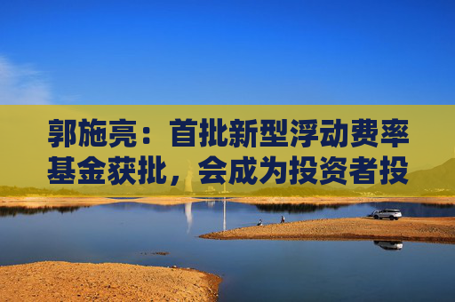 郭施亮：首批新型浮动费率基金获批，会成为投资者投资基金的首选吗？