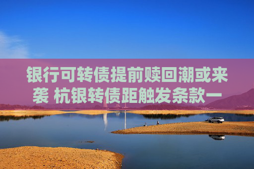 银行可转债提前赎回潮或来袭 杭银转债距触发条款一步之遥  第1张