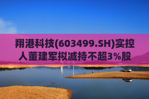 翔港科技(603499.SH)实控人董建军拟减持不超3%股份  第1张