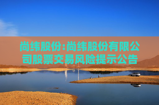 尚纬股份:尚纬股份有限公司股票交易风险提示公告