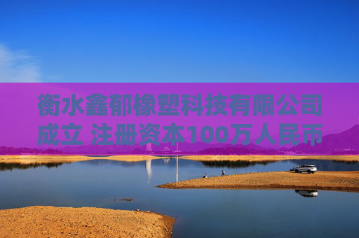 衡水鑫郁橡塑科技有限公司成立 注册资本100万人民币