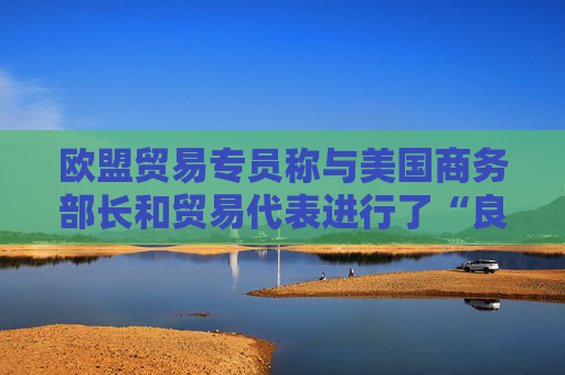 欧盟贸易专员称与美国商务部长和贸易代表进行了“良好的通话”  第1张