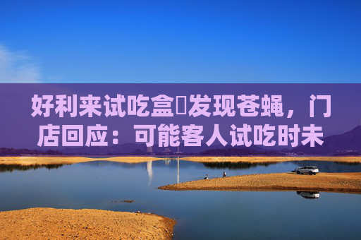 好利来试吃盒內发现苍蝇，门店回应：可能客人试吃时未盖严飞进去