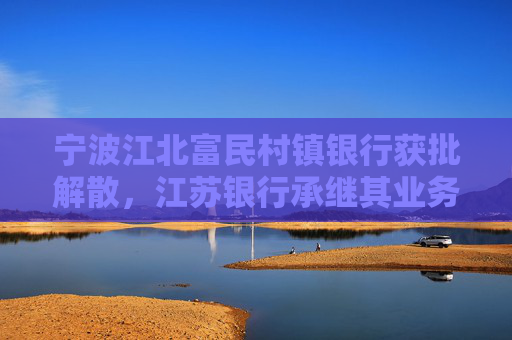 宁波江北富民村镇银行获批解散，江苏银行承继其业务  第1张