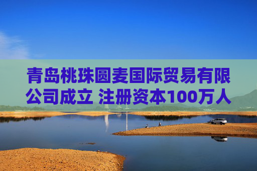 青岛桃珠圆麦国际贸易有限公司成立 注册资本100万人民币  第1张