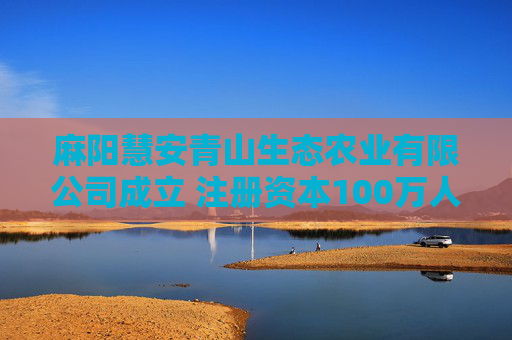 麻阳慧安青山生态农业有限公司成立 注册资本100万人民币