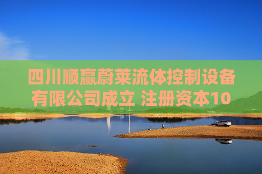四川顺赢蔚莱流体控制设备有限公司成立 注册资本1000万人民币