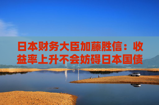 日本财务大臣加藤胜信：收益率上升不会妨碍日本国债的稳定发行