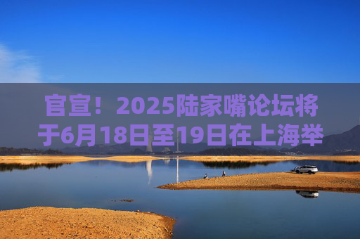 官宣！2025陆家嘴论坛将于6月18日至19日在上海举办