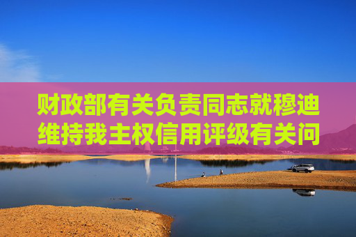 财政部有关负责同志就穆迪维持我主权信用评级有关问题答记者问  第1张