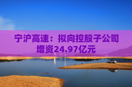 宁沪高速：拟向控股子公司增资24.97亿元