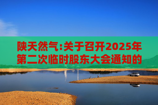 陕天然气:关于召开2025年第二次临时股东大会通知的公告  第1张