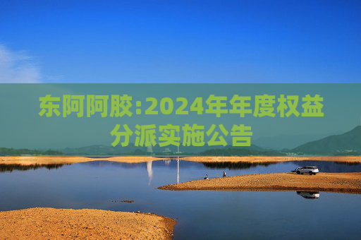 东阿阿胶:2024年年度权益分派实施公告  第1张