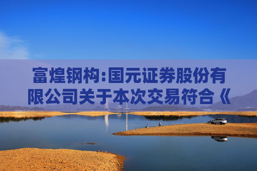 富煌钢构:国元证券股份有限公司关于本次交易符合《关于加强证券公司在投资银行类业务中聘请第三方等廉洁从业风险防控的意见》的相关规定之核查意见  第1张