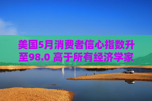 美国5月消费者信心指数升至98.0 高于所有经济学家预期