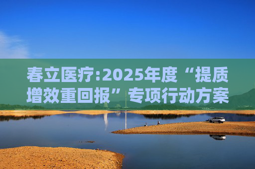 春立医疗:2025年度“提质增效重回报”专项行动方案