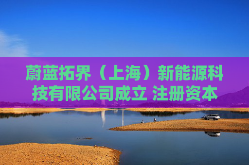 蔚蓝拓界（上海）新能源科技有限公司成立 注册资本100万人民币