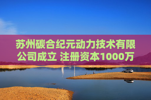 苏州碳合纪元动力技术有限公司成立 注册资本1000万人民币