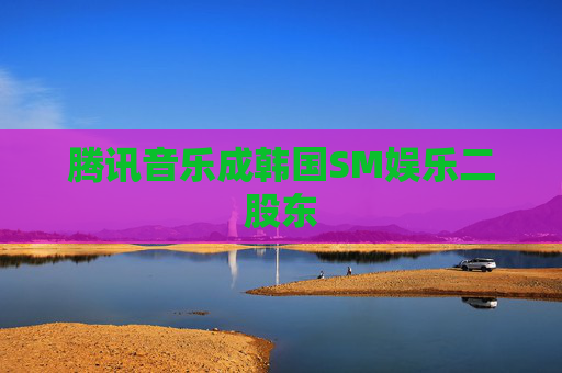 腾讯音乐成韩国SM娱乐二股东