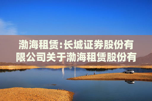 渤海租赁:长城证券股份有限公司关于渤海租赁股份有限公司面向合格投资者公开发行公司债券临时受托管理事务报告